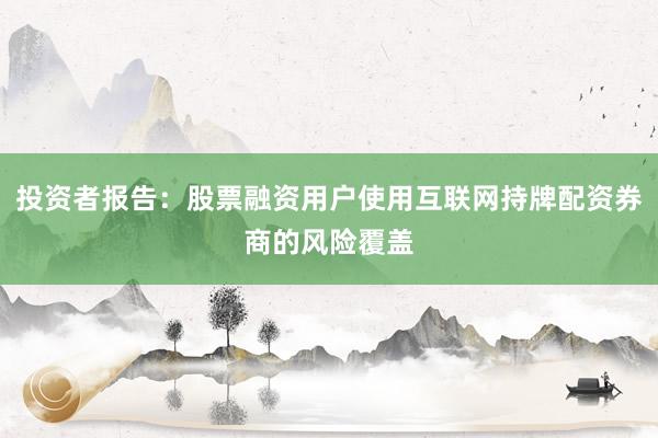 投资者报告：股票融资用户使用互联网持牌配资券商的风险覆盖