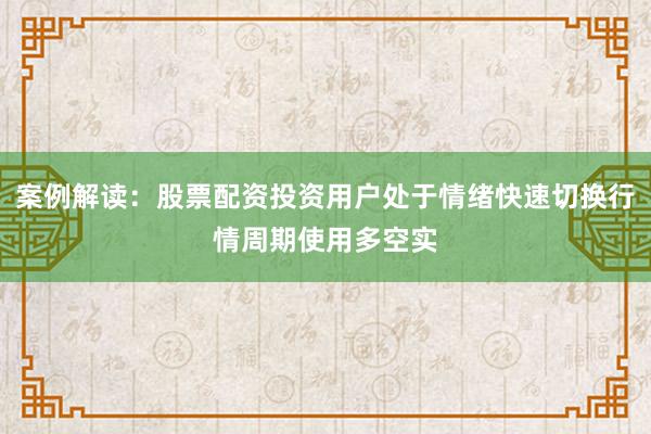 案例解读：股票配资投资用户处于情绪快速切换行情周期使用多空实