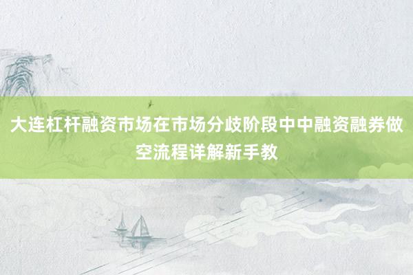 大连杠杆融资市场在市场分歧阶段中中融资融券做空流程详解新手教