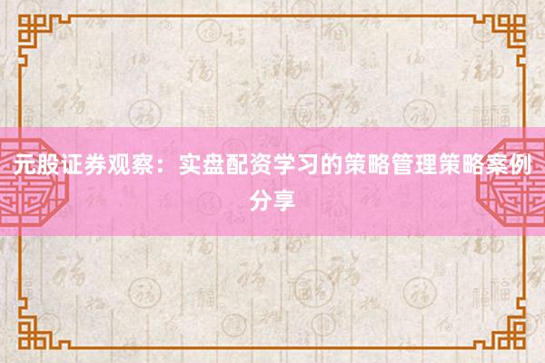 元股证券观察：实盘配资学习的策略管理策略案例分享