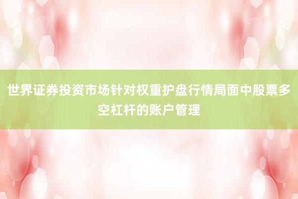 世界证券投资市场针对权重护盘行情局面中股票多空杠杆的账户管理