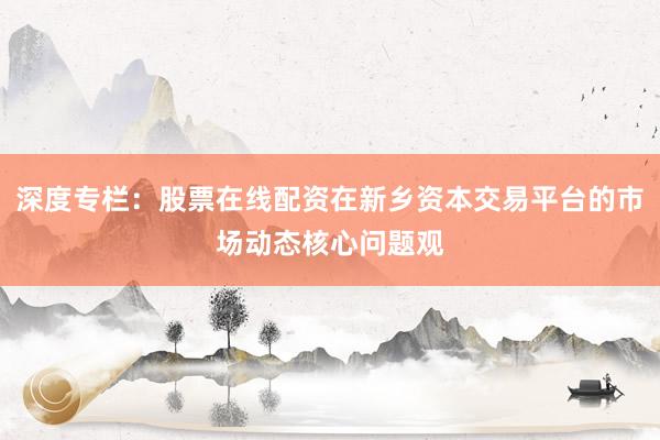 深度专栏：股票在线配资在新乡资本交易平台的市场动态核心问题观