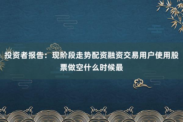 投资者报告：现阶段走势配资融资交易用户使用股票做空什么时候最