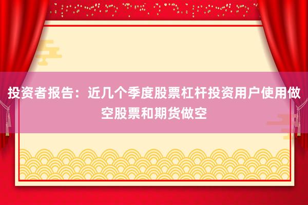投资者报告：近几个季度股票杠杆投资用户使用做空股票和期货做空