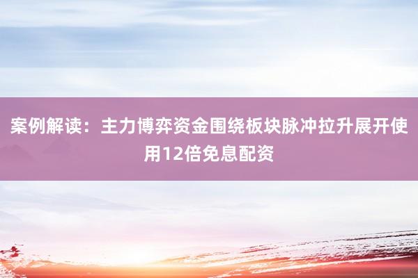 案例解读：主力博弈资金围绕板块脉冲拉升展开使用12倍免息配资