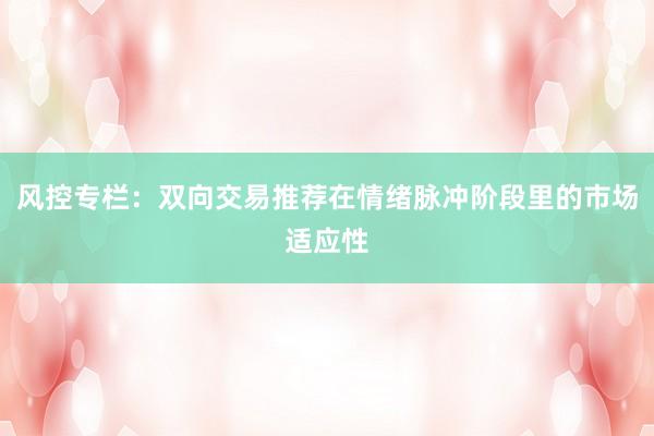 风控专栏：双向交易推荐在情绪脉冲阶段里的市场适应性