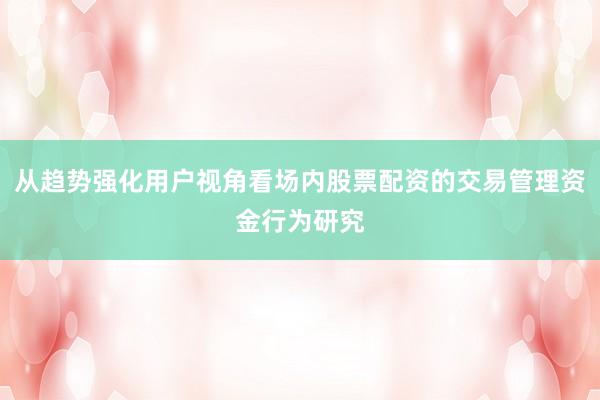 从趋势强化用户视角看场内股票配资的交易管理资金行为研究