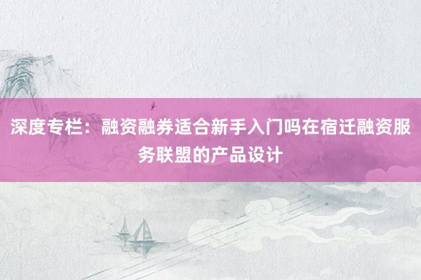 深度专栏：融资融券适合新手入门吗在宿迁融资服务联盟的产品设计