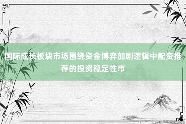 国际成长板块市场围绕资金博弈加剧逻辑中配资推荐的投资稳定性市