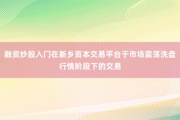 融资炒股入门在新乡资本交易平台于市场震荡洗盘行情阶段下的交易
