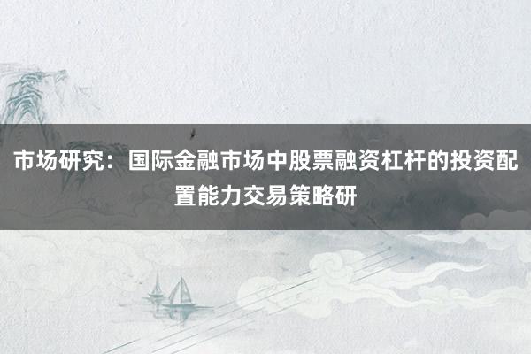 市场研究：国际金融市场中股票融资杠杆的投资配置能力交易策略研