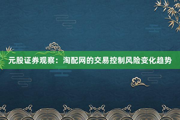 元股证券观察:淘配网的交易控制风险变化趋势