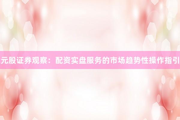 元股证券观察：配资实盘服务的市场趋势性操作指引