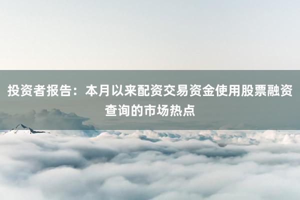投资者报告：本月以来配资交易资金使用股票融资查询的市场热点
