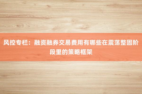 风控专栏：融资融券交易费用有哪些在震荡整固阶段里的策略框架