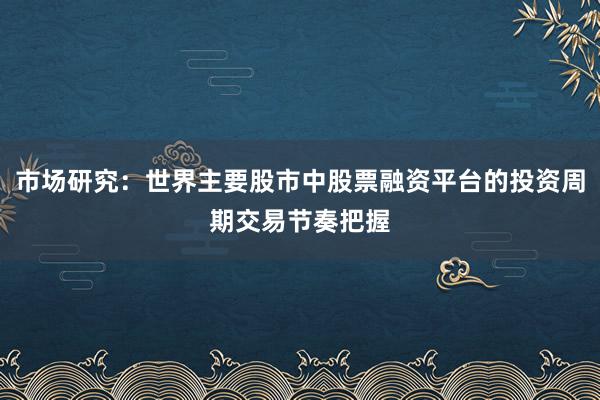 市场研究：世界主要股市中股票融资平台的投资周期交易节奏把握