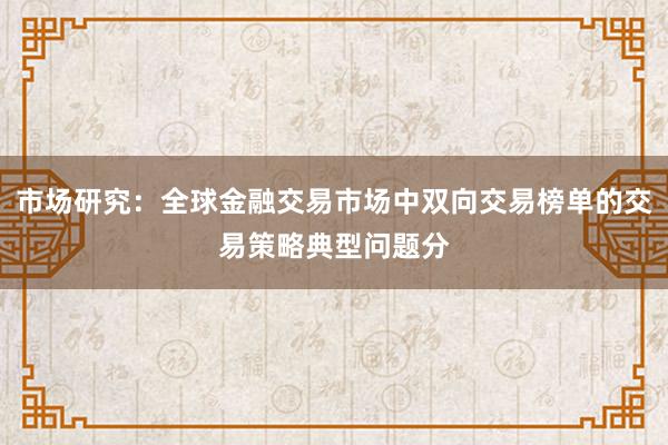 市场研究：全球金融交易市场中双向交易榜单的交易策略典型问题分