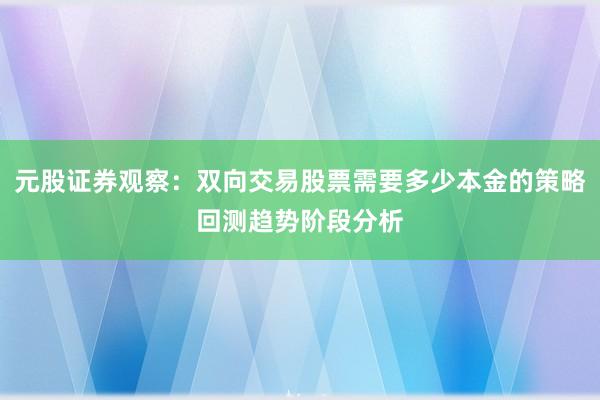 元股证券观察：双向交易股票需要多少本金的策略回测趋势阶段分析