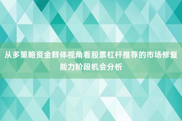 从多策略资金群体视角看股票杠杆推荐的市场修复能力阶段机会分析