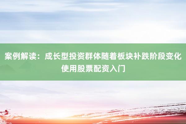 案例解读：成长型投资群体随着板块补跌阶段变化使用股票配资入门