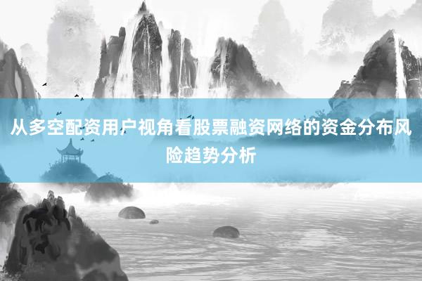 从多空配资用户视角看股票融资网络的资金分布风险趋势分析