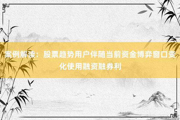 案例解读：股票趋势用户伴随当前资金博弈窗口变化使用融资融券利