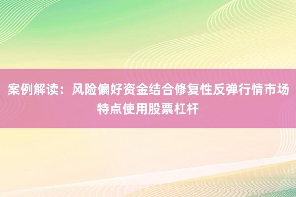 案例解读：风险偏好资金结合修复性反弹行情市场特点使用股票杠杆