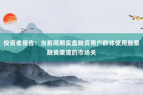 投资者报告：当前周期实盘融资用户群体使用股票融资渠道的市场关