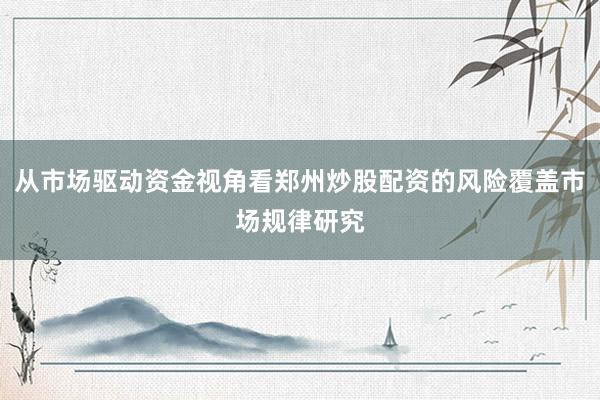 从市场驱动资金视角看郑州炒股配资的风险覆盖市场规律研究