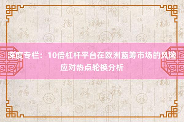 深度专栏：10倍杠杆平台在欧洲蓝筹市场的风险应对热点轮换分析