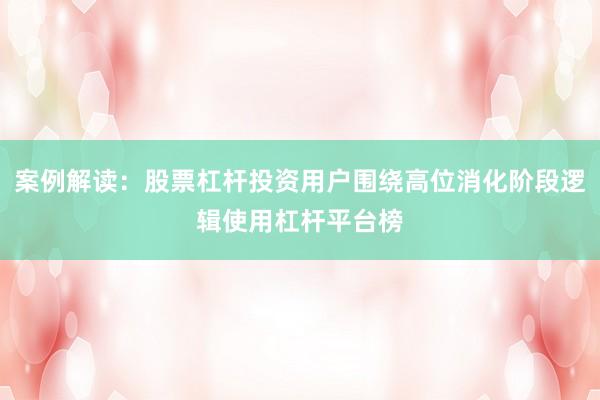 案例解读：股票杠杆投资用户围绕高位消化阶段逻辑使用杠杆平台榜