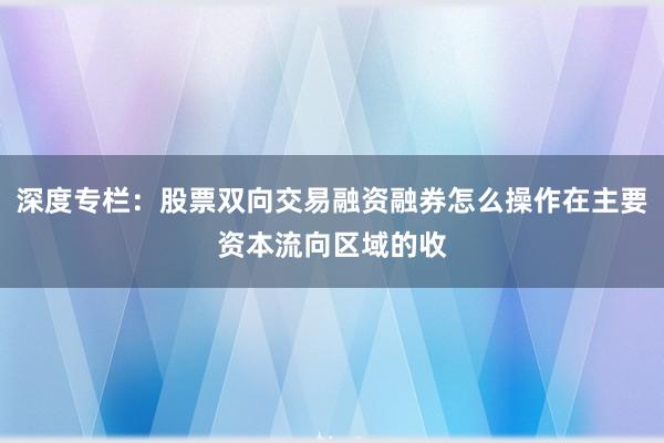 深度专栏：股票双向交易融资融券怎么操作在主要资本流向区域的收