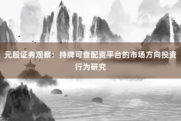 元股证券观察：持牌可查配资平台的市场方向投资行为研究