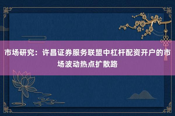 市场研究：许昌证券服务联盟中杠杆配资开户的市场波动热点扩散路