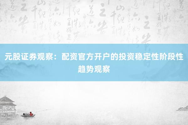 元股证券观察：配资官方开户的投资稳定性阶段性趋势观察