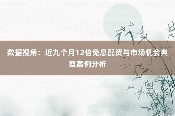 数据视角：近九个月12倍免息配资与市场机会典型案例分析