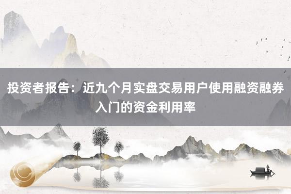 投资者报告：近九个月实盘交易用户使用融资融券入门的资金利用率