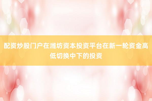 配资炒股门户在潍坊资本投资平台在新一轮资金高低切换中下的投资