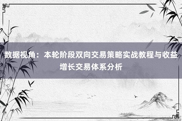 数据视角：本轮阶段双向交易策略实战教程与收益增长交易体系分析