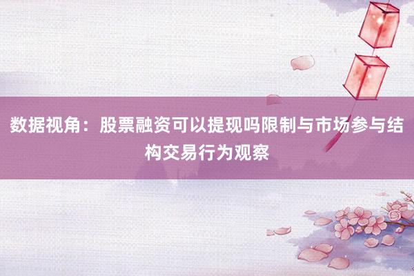 数据视角：股票融资可以提现吗限制与市场参与结构交易行为观察