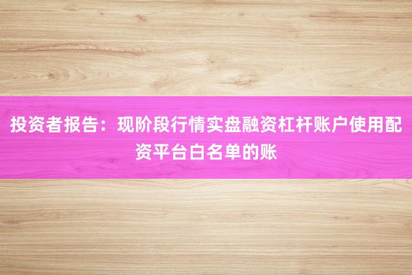 投资者报告：现阶段行情实盘融资杠杆账户使用配资平台白名单的账