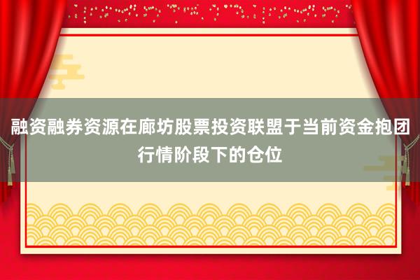 融资融券资源在廊坊股票投资联盟于当前资金抱团行情阶段下的仓位