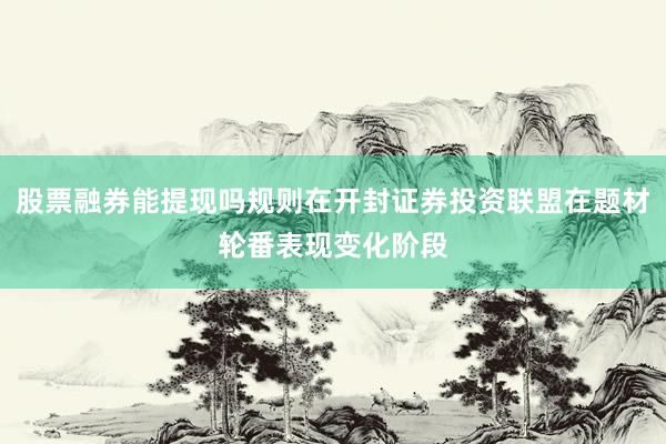 股票融券能提现吗规则在开封证券投资联盟在题材轮番表现变化阶段