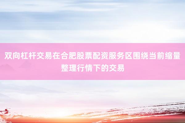 双向杠杆交易在合肥股票配资服务区围绕当前缩量整理行情下的交易