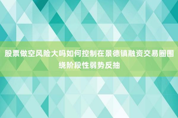 股票做空风险大吗如何控制在景德镇融资交易圈围绕阶段性弱势反抽