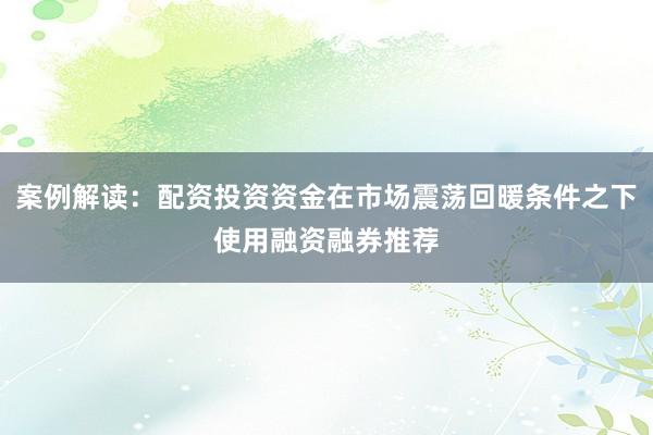 案例解读：配资投资资金在市场震荡回暖条件之下使用融资融券推荐