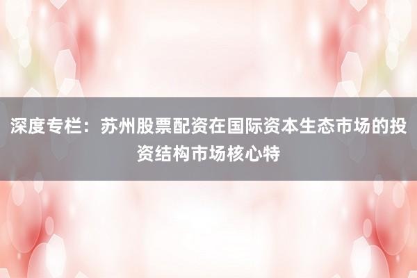 深度专栏：苏州股票配资在国际资本生态市场的投资结构市场核心特