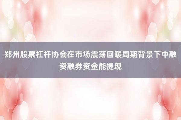 郑州股票杠杆协会在市场震荡回暖周期背景下中融资融券资金能提现