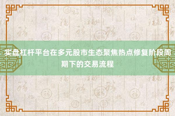 实盘杠杆平台在多元股市生态聚焦热点修复阶段周期下的交易流程