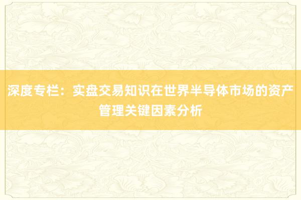 深度专栏：实盘交易知识在世界半导体市场的资产管理关键因素分析